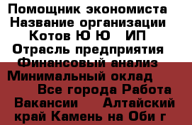 Помощник экономиста › Название организации ­ Котов Ю.Ю., ИП › Отрасль предприятия ­ Финансовый анализ › Минимальный оклад ­ 27 000 - Все города Работа » Вакансии   . Алтайский край,Камень-на-Оби г.